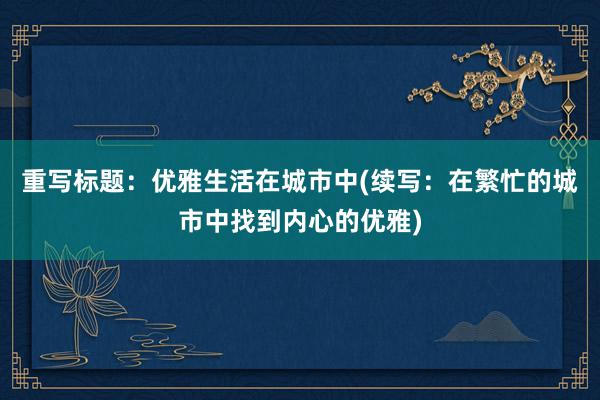 重写标题：优雅生活在城市中(续写：在繁忙的城市中找到内心的优雅)